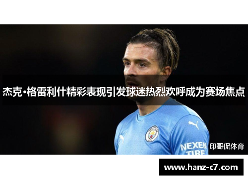 杰克·格雷利什精彩表现引发球迷热烈欢呼成为赛场焦点