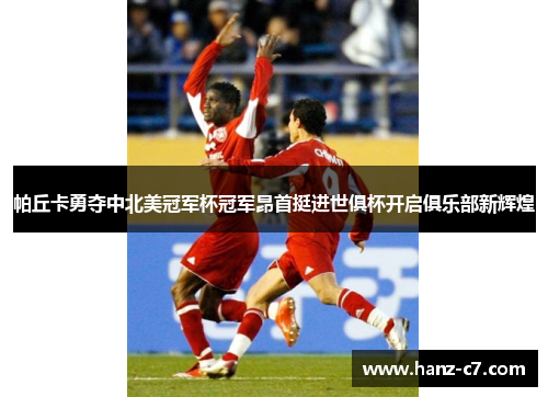 帕丘卡勇夺中北美冠军杯冠军昂首挺进世俱杯开启俱乐部新辉煌