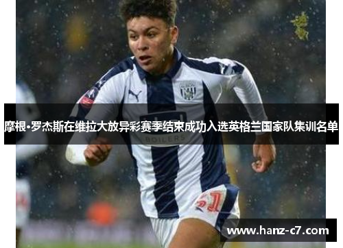 摩根·罗杰斯在维拉大放异彩赛季结束成功入选英格兰国家队集训名单