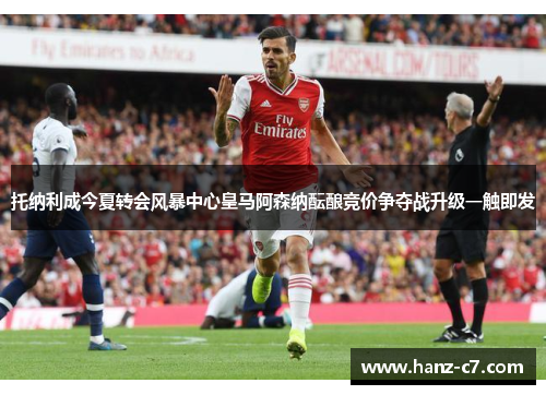 托纳利成今夏转会风暴中心皇马阿森纳酝酿竞价争夺战升级一触即发